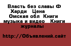 Власть без славы.Ф.Харди › Цена ­ 80 - Омская обл. Книги, музыка и видео » Книги, журналы   